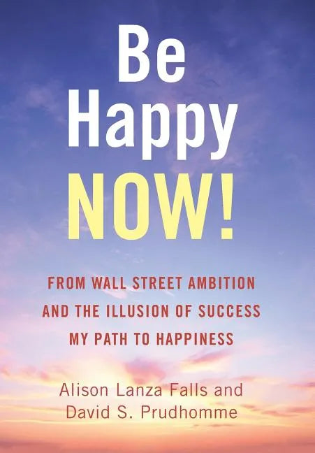 Be Happy Now!: From Wall Street Ambition and the Illusion of Success My Path to Happiness - Hardcover