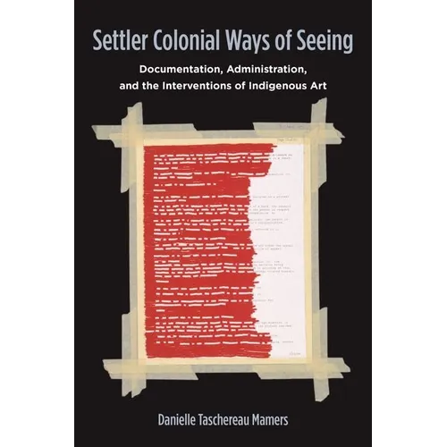 Settler Colonial Ways of Seeing: Documentation, Administration, and the Interventions of Indigenous Art - Hardcover