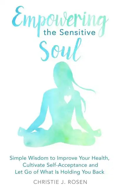Empowering the Sensitive Soul: Simple Wisdom to Improve Your Health, Cultivate Self-Acceptance and Let Go of What Is Holding You Back - Paperback