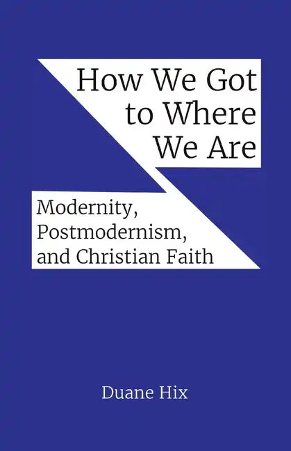 How We Got to Where We Are: Modernity, Postmodernism, and Christian Faith - Paperback