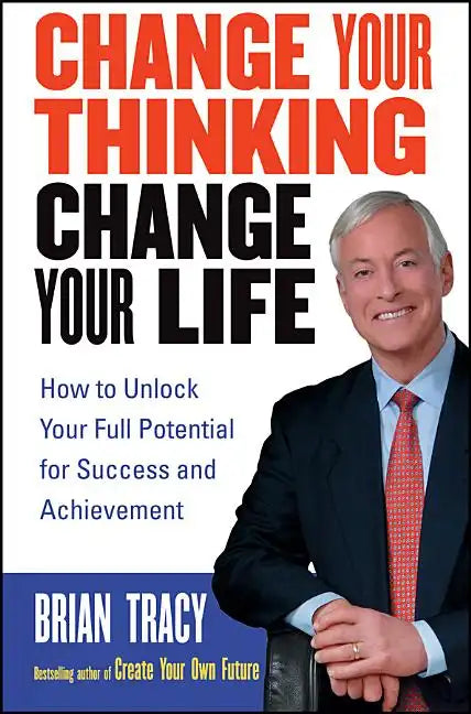 Change Your Thinking, Change Your Life: How to Unlock Your Full Potential for Success and Achievement - Paperback