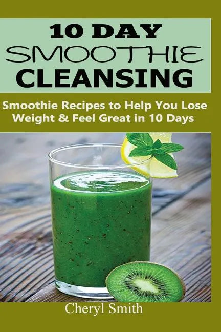 10 Day Smoothie Cleansing: Smoothie Recipes to Help You Lose Weight & Feel Great in 10 Days - Paperback