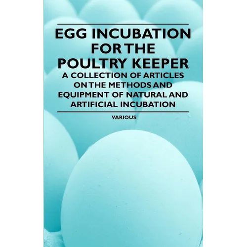 Egg Incubation for the Poultry Keeper - A Collection of Articles on the Methods and Equipment of Natural and Artificial Incubation - Paperback