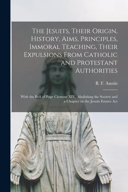 The Jesuits, Their Origin, History, Aims, Principles, Immoral Teaching, Their Expulsions From Catholic and Protestant Authorities [microform]: With th - Paperback