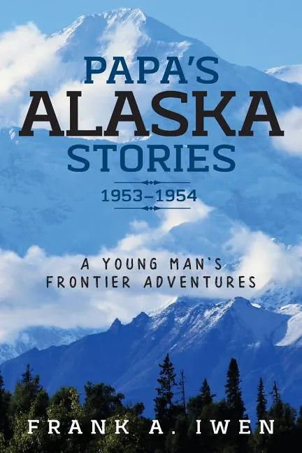 Papa's Alaska Stories 1953 - 1954: A Young Man's Frontier Adventures - Paperback