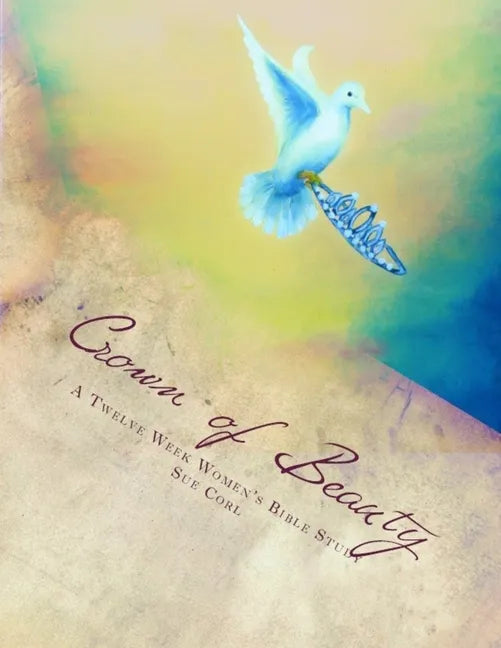 Crown of Beauty, A Twelve Week Women's Bible Study: Renewed in His Intimate Love and Delight - Paperback