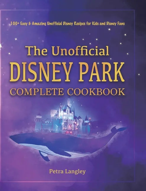 The Unofficial Disney Park Complete Cookbook: 100+ Easy & Amazing Unofficial Disney Recipes for Kids and Disney Fans - Hardcover