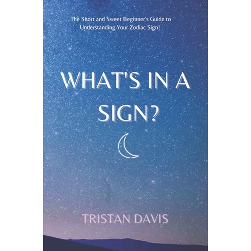 What's in a Sign?: The Short and Sweet Beginner's Guide to Understanding Your Zodiac Sign! - Paperback