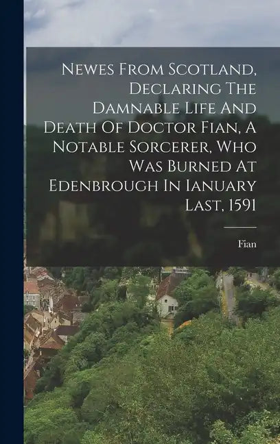 Newes From Scotland, Declaring The Damnable Life And Death Of Doctor Fian, A Notable Sorcerer, Who Was Burned At Edenbrough In Ianuary Last, 1591 - Hardcover