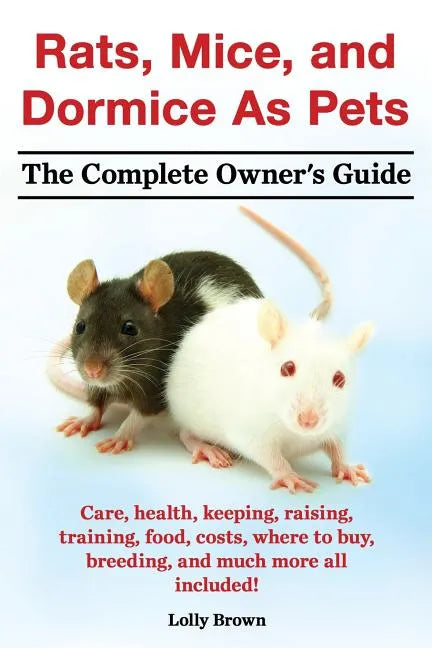 Rats, Mice, and Dormice as Pets. Care, Health, Keeping, Raising, Training, Food, Costs, Where to Buy, Breeding, and Much More All Included! the Comple - Paperback