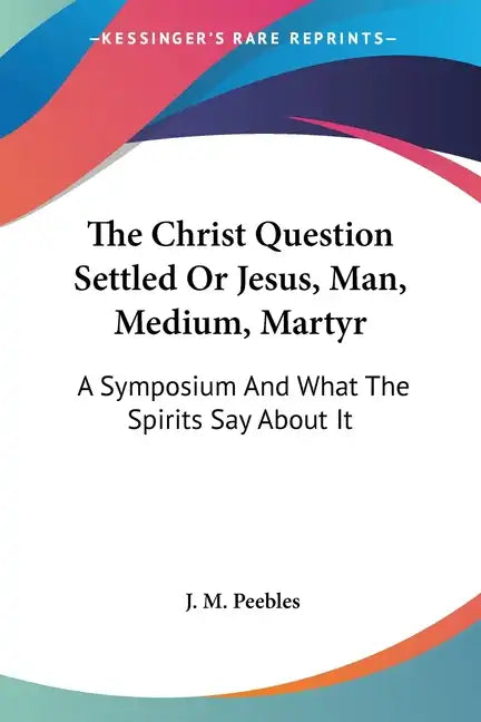The Christ Question Settled Or Jesus, Man, Medium, Martyr: A Symposium And What The Spirits Say About It - Paperback