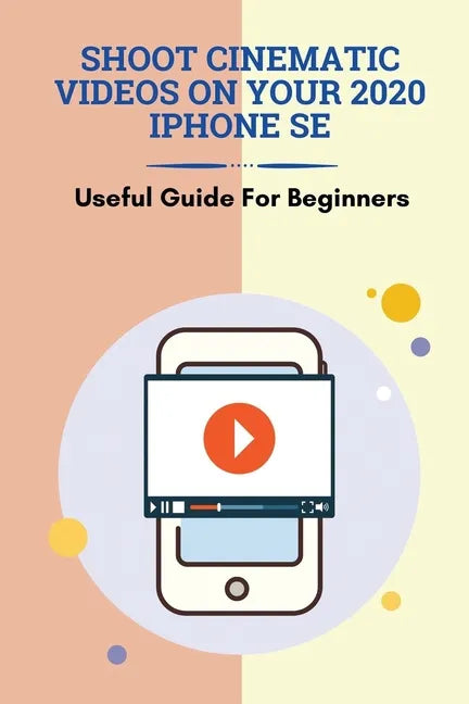 Shoot Cinematic Videos On Your 2020 iPhone SE: Useful Guide For Beginners: Mobile Cinematography - Paperback