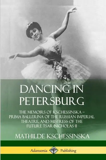 Dancing in Petersburg: The Memoirs of Kschessinska - Prima Ballerina of the Russian Imperial Theatre, and Mistress of the future Tsar Nicholas II - Paperback
