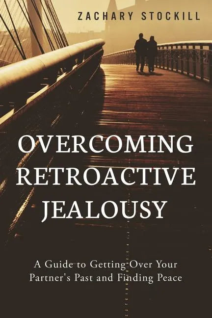 Overcoming Retroactive Jealousy: A Guide to Getting Over Your Partner's Past and Finding Peace - Paperback