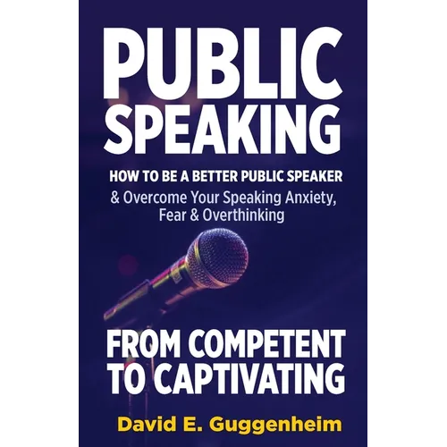 Public Speaking-From Competent to Captivating: How to Be a Better Public Speaker and Overcome Your Speaking Anxiety, Fear and Overthinking - Paperback