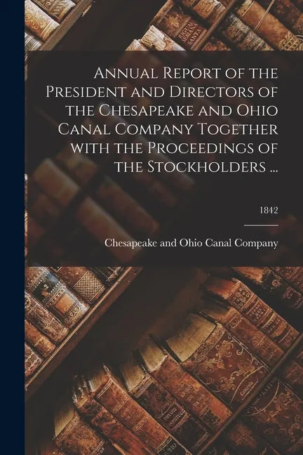 Annual Report of the President and Directors of the Chesapeake and Ohio Canal Company Together With the Proceedings of the Stockholders ...; 1842 - Paperback