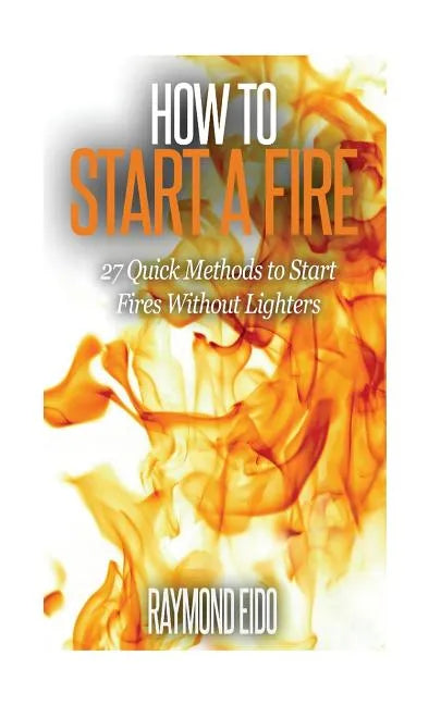 How To Start A Fire: 27 Quick Methods To Start Fires Without Lighters - Paperback