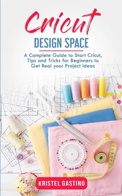 Cricut Design Space: A Complete Guide to Start Cricut, Tips and Tricks for Beginners to Get Real your Project Ideas - Paperback