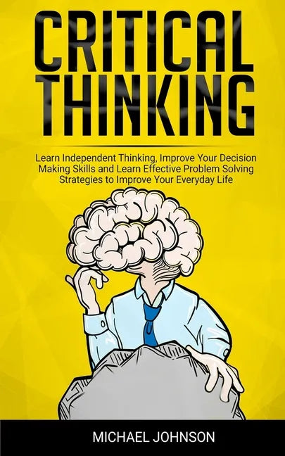 Critical Thinking: Learn Independent Thinking, Improve Your Decision Making Skills and Learn Effective Problem Solving Strategies to Impr - Paperback