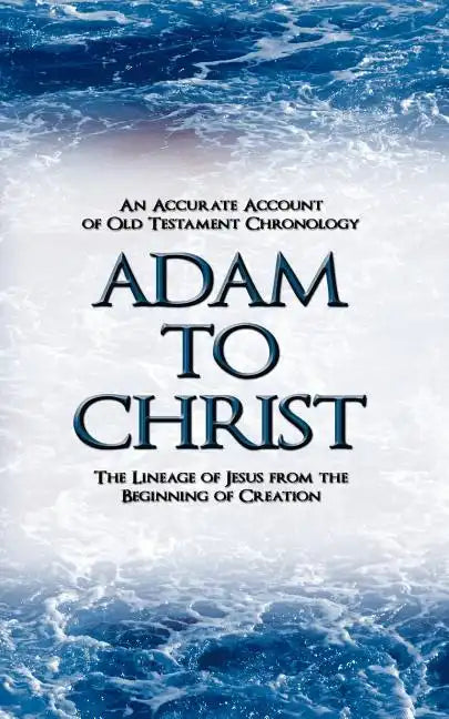 Adam to Christ: An Accurate Account of Old Testament Chronology: The Lineage of Jesus from the Beginning of Creation - Paperback