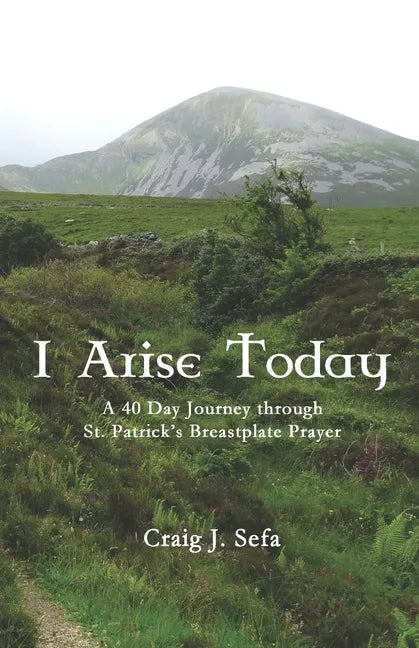 I Arise Today: A 40 Day Journey Through St. Patrick's Breastplate Prayer - Paperback