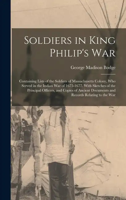 Soldiers in King Philip's War: Containing Lists of the Soldiers of Massachusetts Colony, Who Served in the Indian War of 1675-1677. With Sketches of - Hardcover