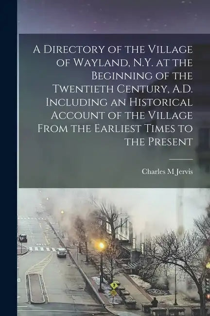 A Directory of the Village of Wayland, N.Y. at the Beginning of the Twentieth Century, A.D. Including an Historical Account of the Village From the Ea - Paperback