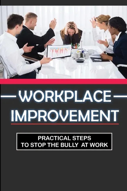 Workplace Improvement: Practical Steps To Stop The Bully At Work: Tips To Stop Incivility In The Workplace - Paperback