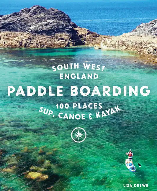 Paddle Boarding South West England: 100 Places to Sup, Canoe & Kayak in Cornwall, Devon, Dorset, Somerset, Wiltshire and Bristol - Paperback