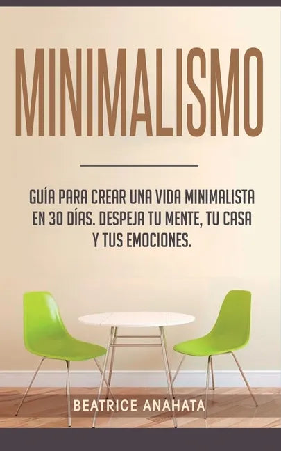 Minimalismo: Guía Para Crear Una Vida Minimalista en 30 Días, Despeja Tu Menta, Tu Casa Y Tus Emociones - Paperback