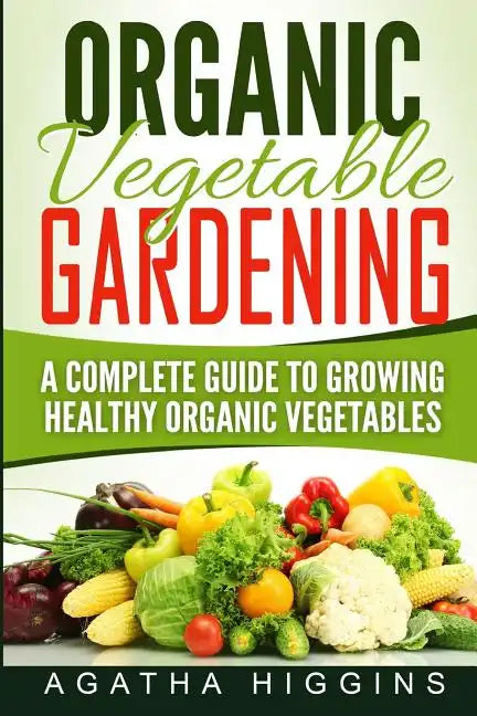 Organic Vegetable Gardening: A Complete Guide To Growing Healthy Organic Vegetables - Paperback