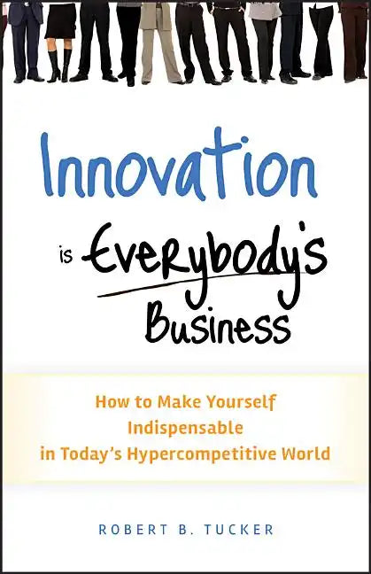 Innovation Is Everybody's Business: How to Make Yourself Indispensable in Today's Hypercompetitive World - Hardcover