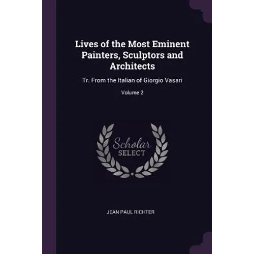 Lives of the Most Eminent Painters, Sculptors and Architects: Tr. From the Italian of Giorgio Vasari; Volume 2 - Paperback