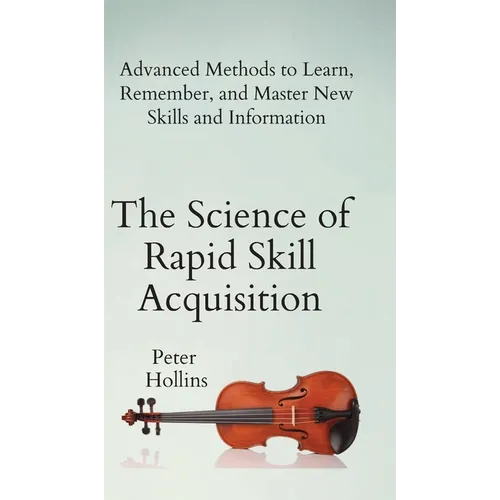 The Science of Rapid Skill Acquisition: Advanced Methods to Learn, Remember, and Master New Skills and Information - Hardcover