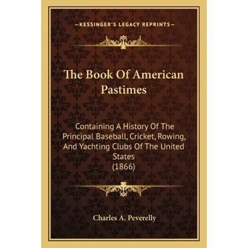 The Book Of American Pastimes: Containing A History Of The Principal Baseball, Cricket, Rowing, And Yachting Clubs Of The United States (1866) - Paperback