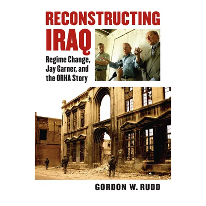 Reconstructing Iraq: Regime Change, Jay Garner, and the ORHA Story - Hardcover
