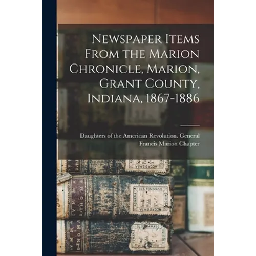 Newspaper Items From the Marion Chronicle, Marion, Grant County, Indiana, 1867-1886 - Paperback
