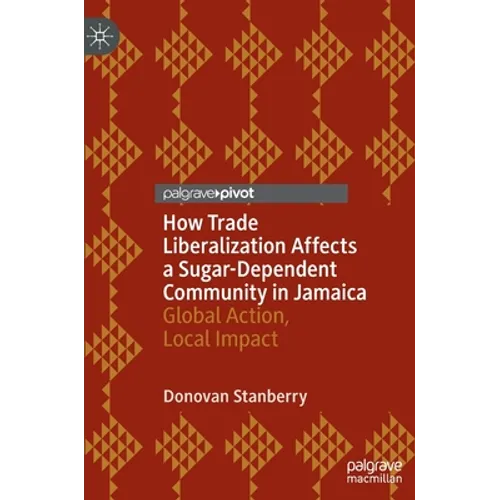 How Trade Liberalization Affects a Sugar Dependent Community in Jamaica: Global Action, Local Impact - Hardcover
