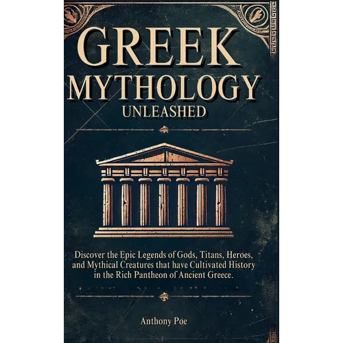 Greek Mythology Unleashed: Discover the Epic Legends of Gods, Titans, Heroes, and Mythical Creatures That Have Cultivated History in the Rich Pantheon - Hardcover