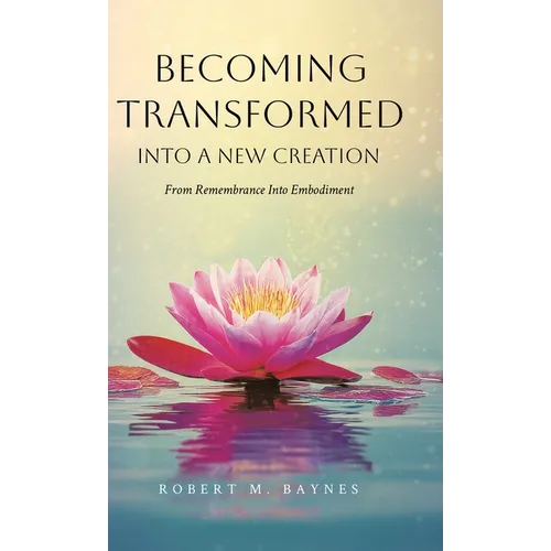 Becoming Transformed Into a New Creation: From Remembrance Into Embodiment - Hardcover