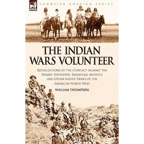 The Indian Wars Volunteer: Recollections of the Conflict Against the Snakes, Shoshone, Bannocks, Modocs and Other Native Tribes of the American North - Hardcover