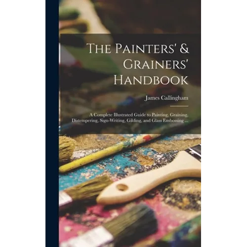 The Painters' & Grainers' Handbook: a Complete Illustrated Guide to Painting, Graining, Distempering, Sign-writing, Gilding, and Glass Embossing ... - Hardcover