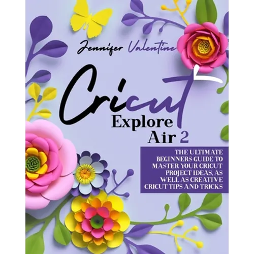 Cricut Explore Air 2: The Ultimate Beginners Guide to Master Your Cricut: Project Ideas, As Well As Creative Cricut Tips and Tricks - Paperback