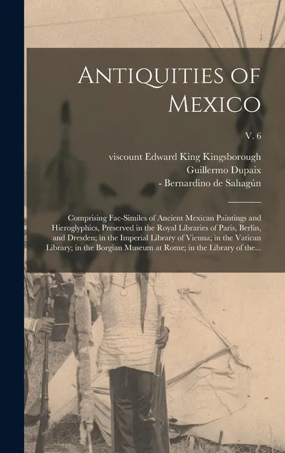 Antiquities of Mexico: Comprising Fac-similes of Ancient Mexican Paintings and Hieroglyphics, Preserved in the Royal Libraries of Paris, Berl - Hardcover