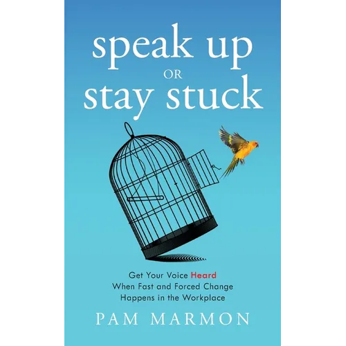 Speak Up or Stay Stuck: Get Your Voice Heard When Fast and Forced Change Happens in the Workplace - Paperback