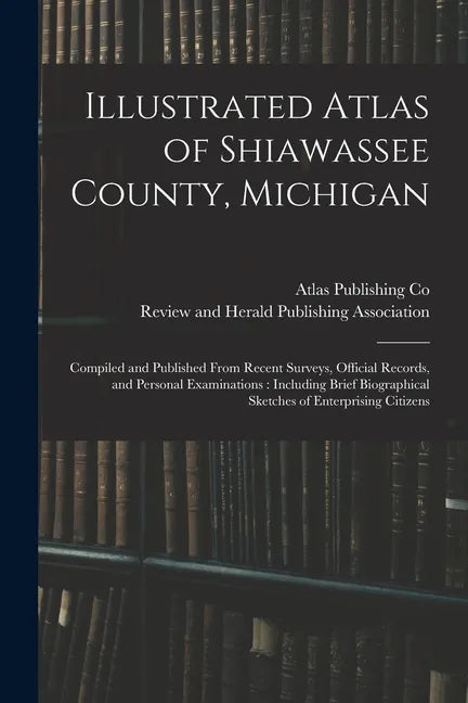 Illustrated Atlas of Shiawassee County, Michigan: Compiled and Published From Recent Surveys, Official Records, and Personal Examinations: Including B - Paperback