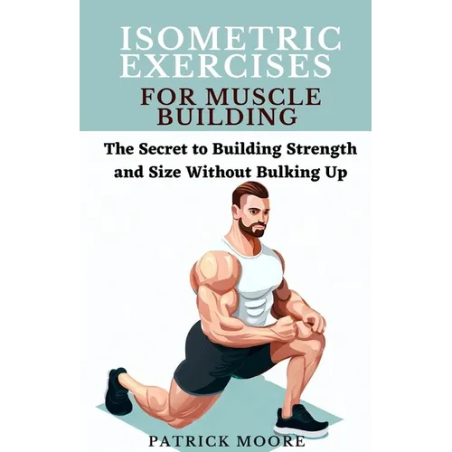 Isometric Exercises for Muscle Building: The Secret to Building Strength and Size Without Bulking Up - Paperback
