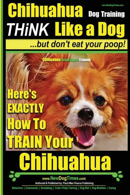Chihuahua, Chihuahua Training AAA AKC Think Like a Dog - But Don't Eat Your Po: Here's EXACTLY How To Train Your Chihuahua - Paperback