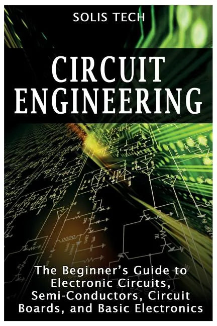 Circuit Engineering: The Beginner's Guide to Electronic Circuits, Semi-Conductors, Circuit Boards, and Basic Electronics - Paperback