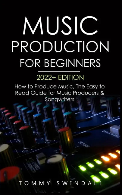 Music Production For Beginners 2022+ Edition: How to Produce Music, The Easy to Read Guide for Music Producers & Songwriters (music business, electron - Paperback